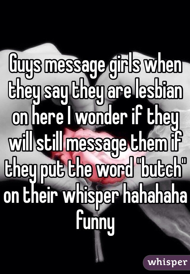 Guys message girls when they say they are lesbian on here I wonder if they will still message them if they put the word "butch" on their whisper hahahaha funny