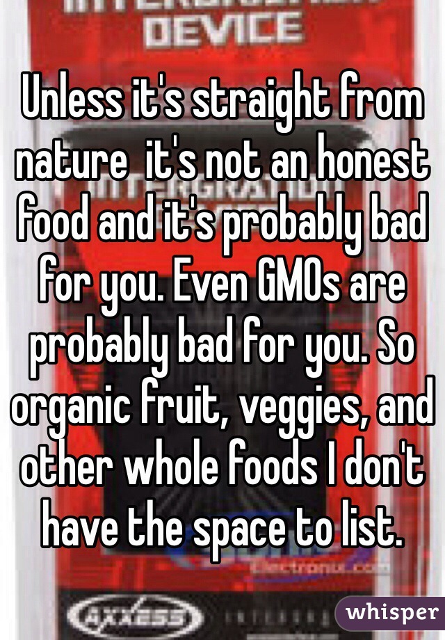 Unless it's straight from nature  it's not an honest food and it's probably bad for you. Even GMOs are probably bad for you. So organic fruit, veggies, and other whole foods I don't have the space to list. 