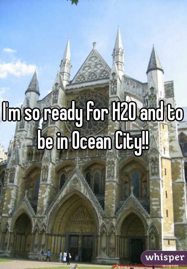 I'm so ready for H20 and to be in Ocean City!! 