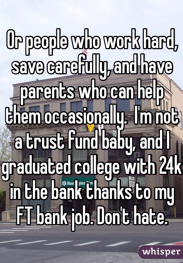 Or people who work hard, save carefully, and have parents who can help them occasionally.  I'm not a trust fund baby, and I graduated college with 24k in the bank thanks to my FT bank job. Don't hate. 