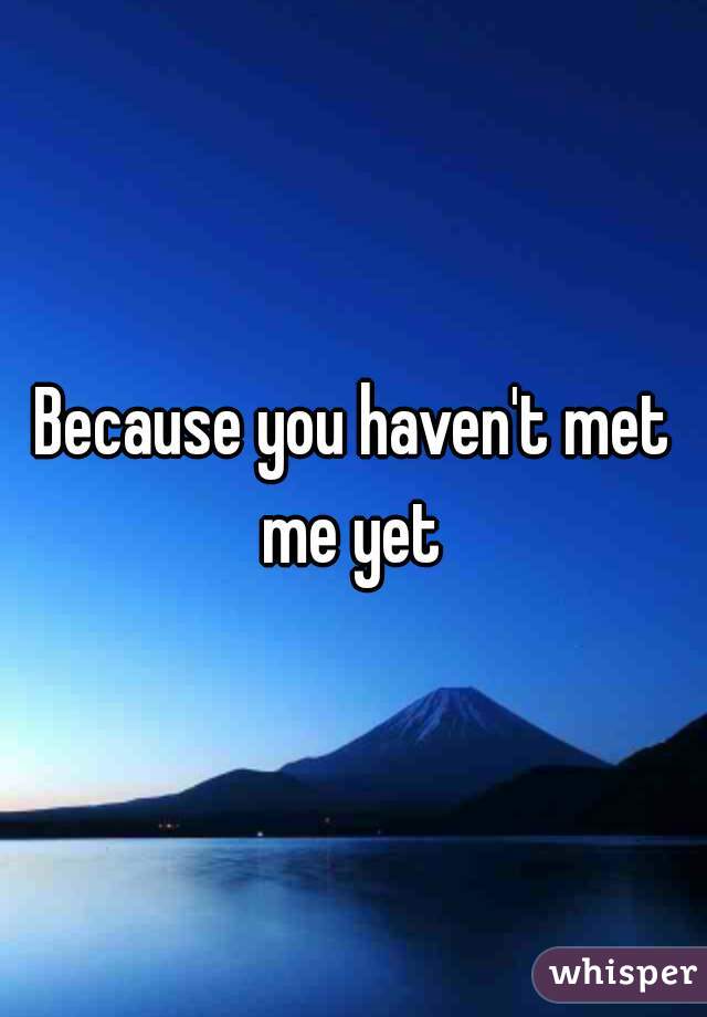 Because you haven't met me yet 