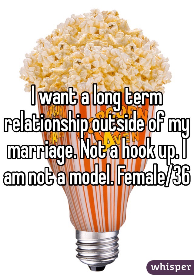 I want a long term relationship outside of my marriage. Not a hook up. I am not a model. Female/36