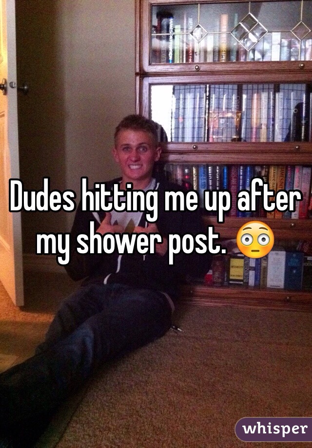 Dudes hitting me up after my shower post. ðŸ˜³