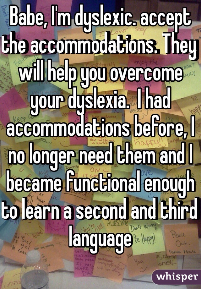 Babe, I'm dyslexic. accept the accommodations. They will help you overcome your dyslexia.  I had accommodations before, I no longer need them and I became functional enough to learn a second and third language