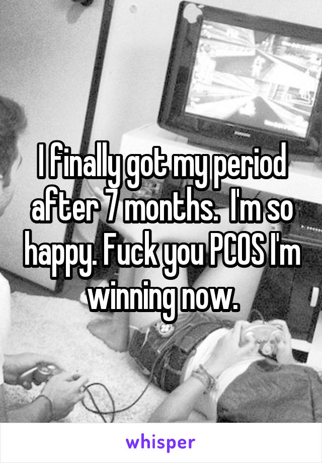I finally got my period after 7 months.  I'm so happy. Fuck you PCOS I'm winning now.