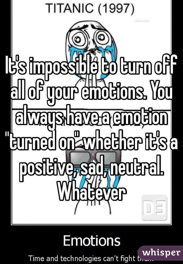 It's impossible to turn off all of your emotions. You always have a emotion "turned on" whether it's a positive, sad, neutral. Whatever