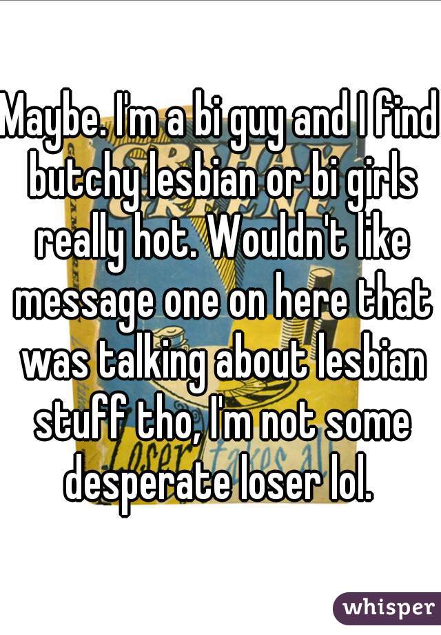 Maybe. I'm a bi guy and I find butchy lesbian or bi girls really hot. Wouldn't like message one on here that was talking about lesbian stuff tho, I'm not some desperate loser lol. 