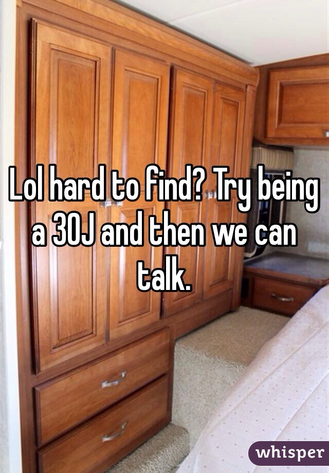 Lol hard to find? Try being a 30J and then we can talk. 