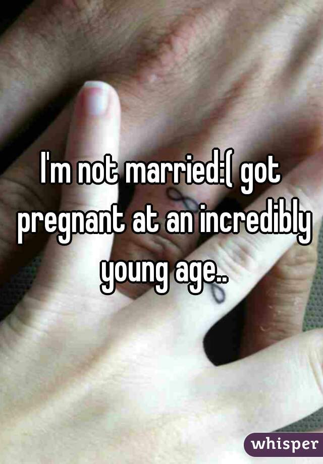 I'm not married:( got pregnant at an incredibly young age..