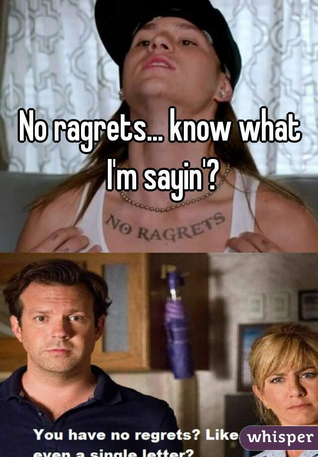 No ragrets... know what I'm sayin'?