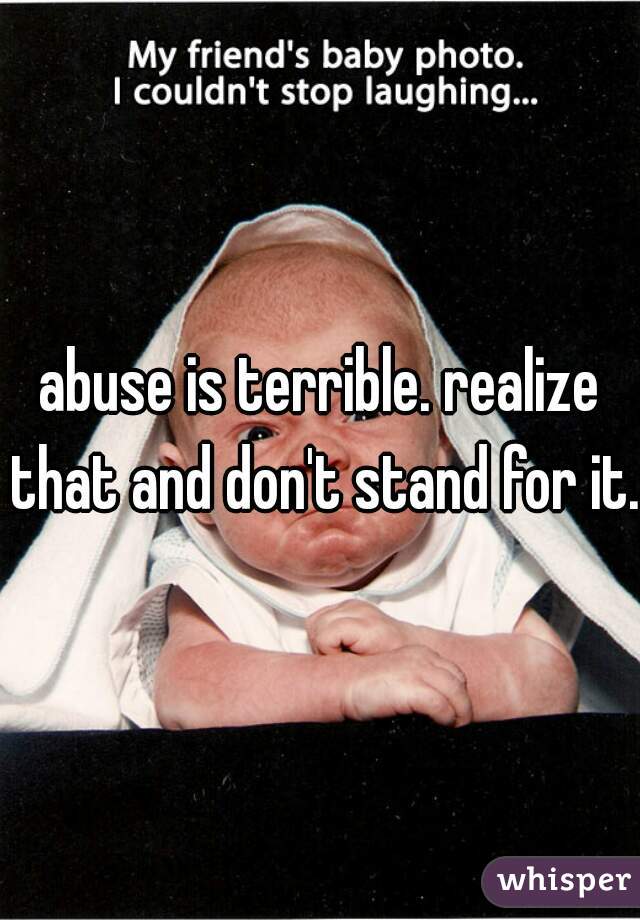 abuse is terrible. realize that and don't stand for it. 