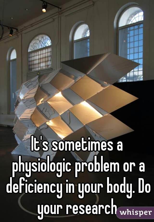 It's sometimes a physiologic problem or a deficiency in your body. Do your research.