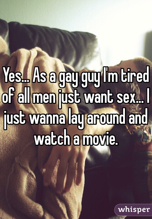 Yes... As a gay guy I'm tired of all men just want sex... I just wanna lay around and watch a movie. 