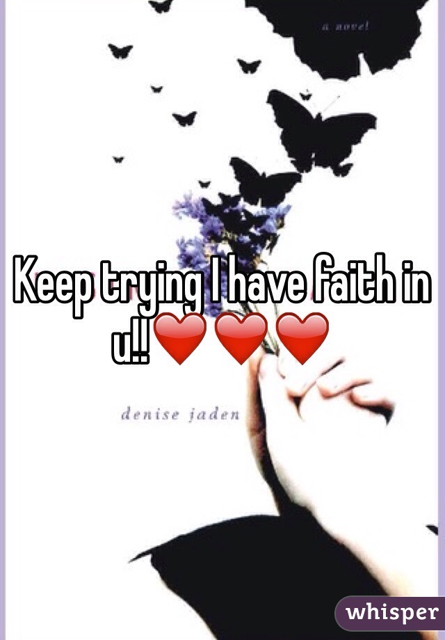 Keep trying I have faith in u!!❤️❤️❤️