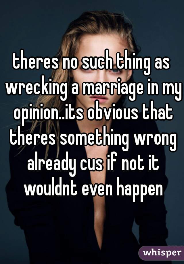 theres no such thing as wrecking a marriage in my opinion..its obvious that theres something wrong already cus if not it wouldnt even happen