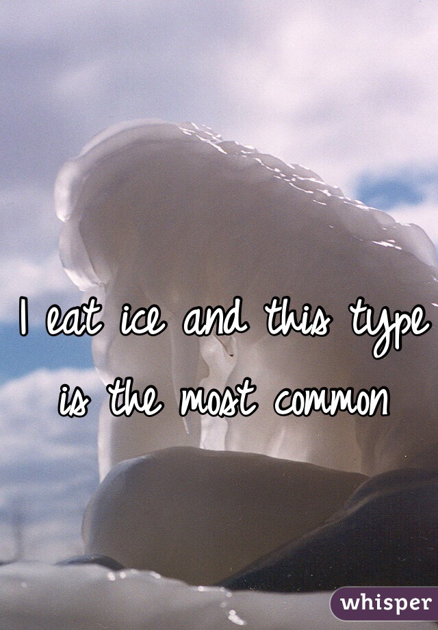 I eat ice and this type is the most common