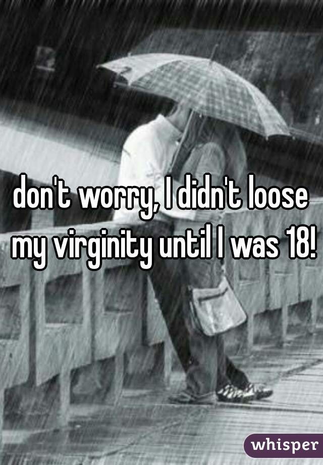 don't worry, I didn't loose my virginity until I was 18!