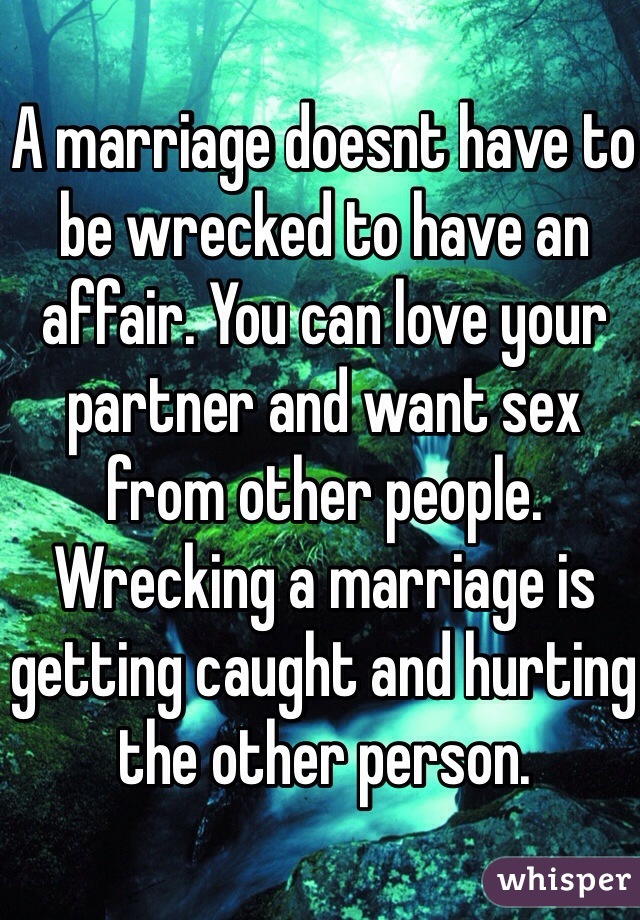 A marriage doesnt have to be wrecked to have an affair. You can love your partner and want sex from other people. Wrecking a marriage is getting caught and hurting the other person.