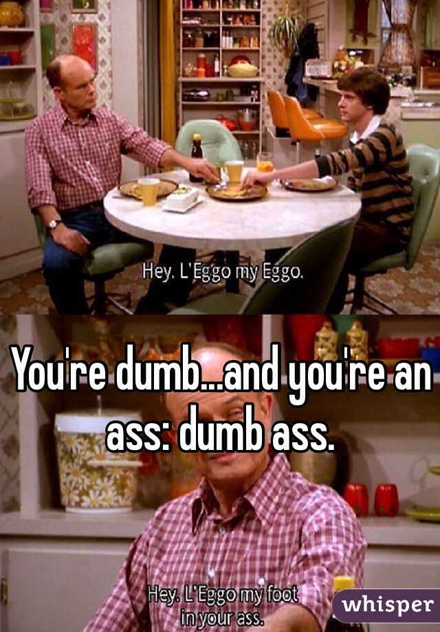 You're dumb...and you're an ass: dumb ass.