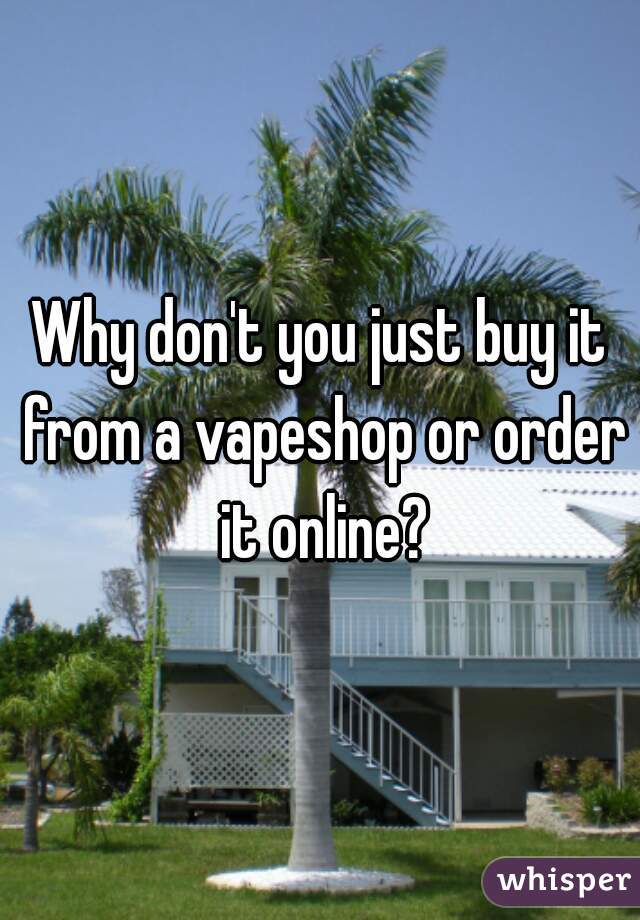 Why don't you just buy it from a vapeshop or order it online?