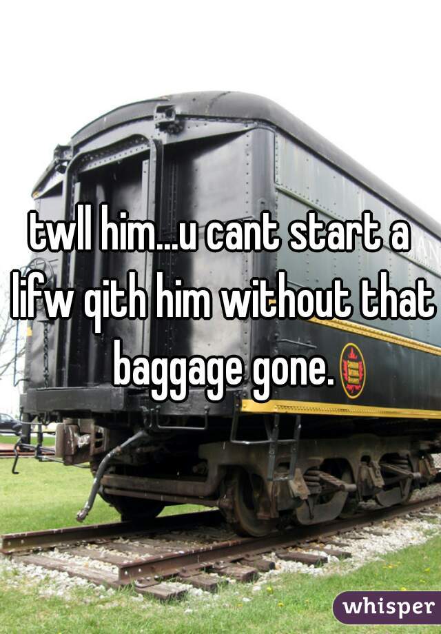 twll him...u cant start a lifw qith him without that baggage gone.