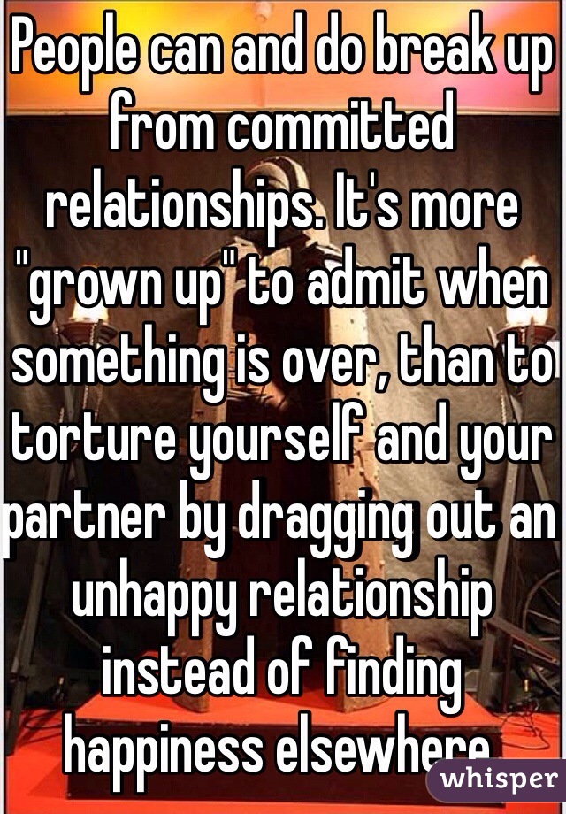 People can and do break up from committed relationships. It's more "grown up" to admit when something is over, than to torture yourself and your partner by dragging out an unhappy relationship instead of finding happiness elsewhere.