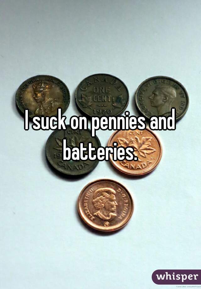 I suck on pennies and batteries. 