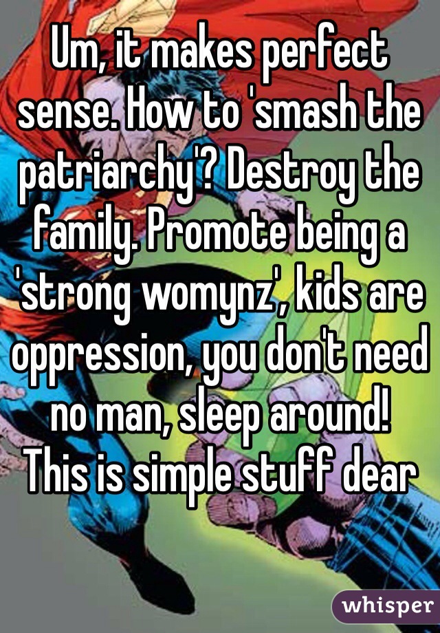 Um, it makes perfect sense. How to 'smash the patriarchy'? Destroy the family. Promote being a 'strong womynz', kids are oppression, you don't need no man, sleep around! 
This is simple stuff dear