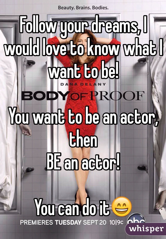Follow your dreams, I would love to know what I want to be!

You want to be an actor, then 
BE an actor!

You can do it😄