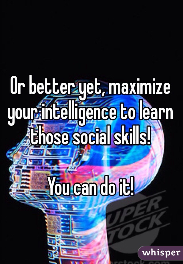 Or better yet, maximize your intelligence to learn those social skills!

You can do it!