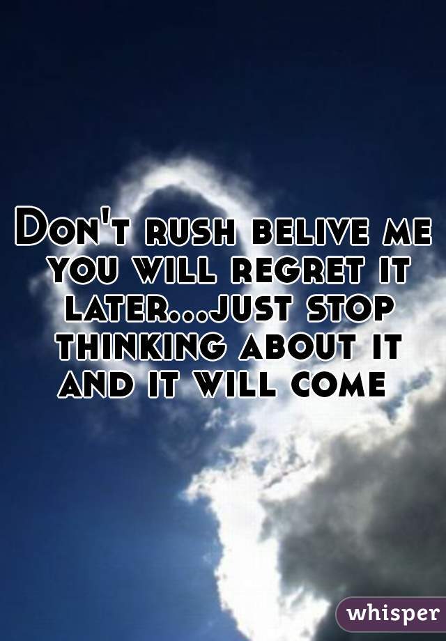 Don't rush belive me you will regret it later...just stop thinking about it and it will come 