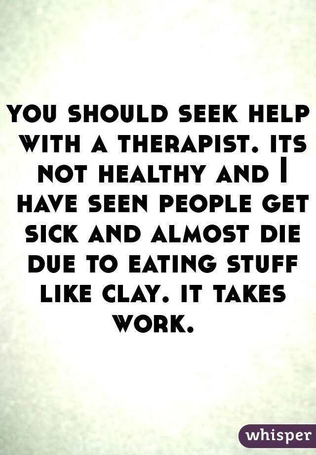 you should seek help with a therapist. its not healthy and I have seen people get sick and almost die due to eating stuff like clay. it takes work.  
