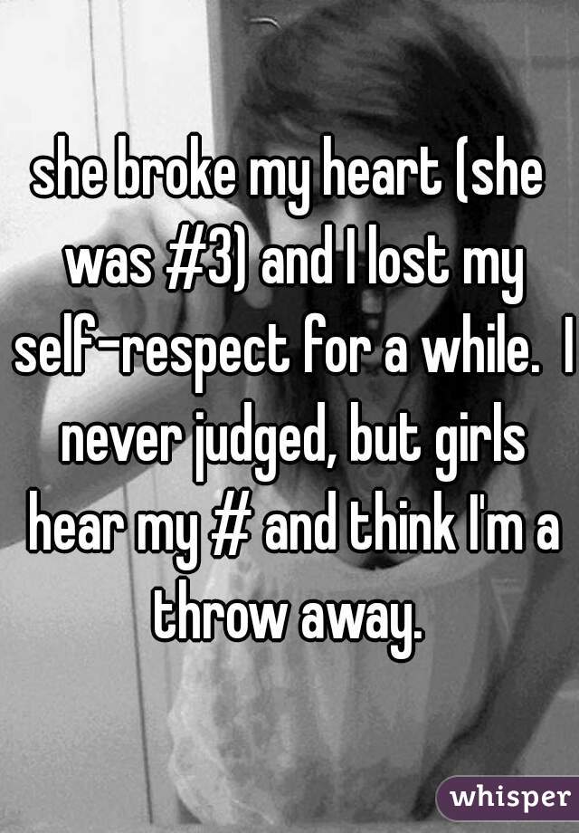 she broke my heart (she was #3) and I lost my self-respect for a while.  I never judged, but girls hear my # and think I'm a throw away. 