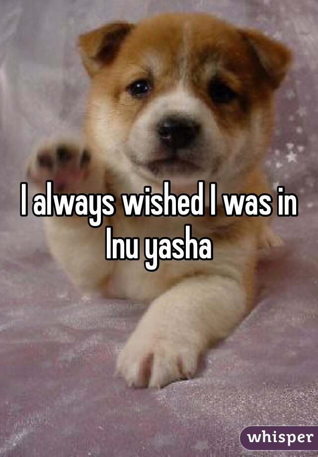 I always wished I was in Inu yasha