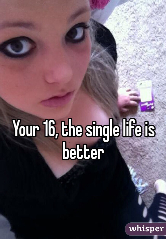Your 16, the single life is better
