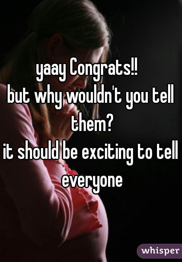 yaay Congrats!!  
but why wouldn't you tell them?

it should be exciting to tell everyone