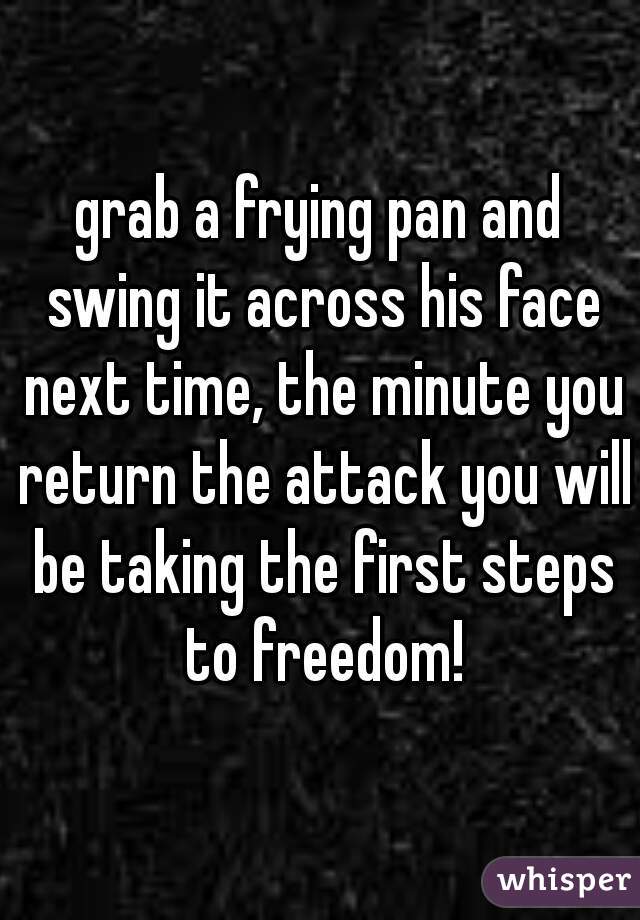grab a frying pan and swing it across his face next time, the minute you return the attack you will be taking the first steps to freedom!