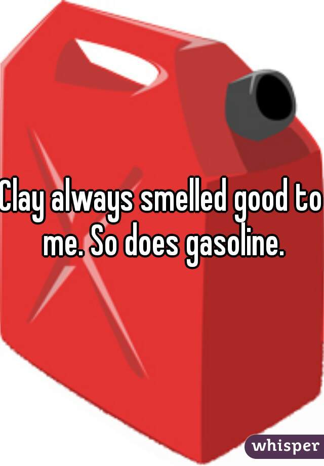 Clay always smelled good to me. So does gasoline.