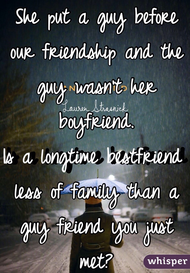 She put a guy before our friendship and the guy wasn't her boyfriend.
Is a longtime bestfriend less of family than a guy friend you just met?