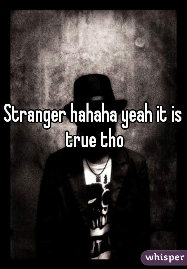 Stranger hahaha yeah it is true tho