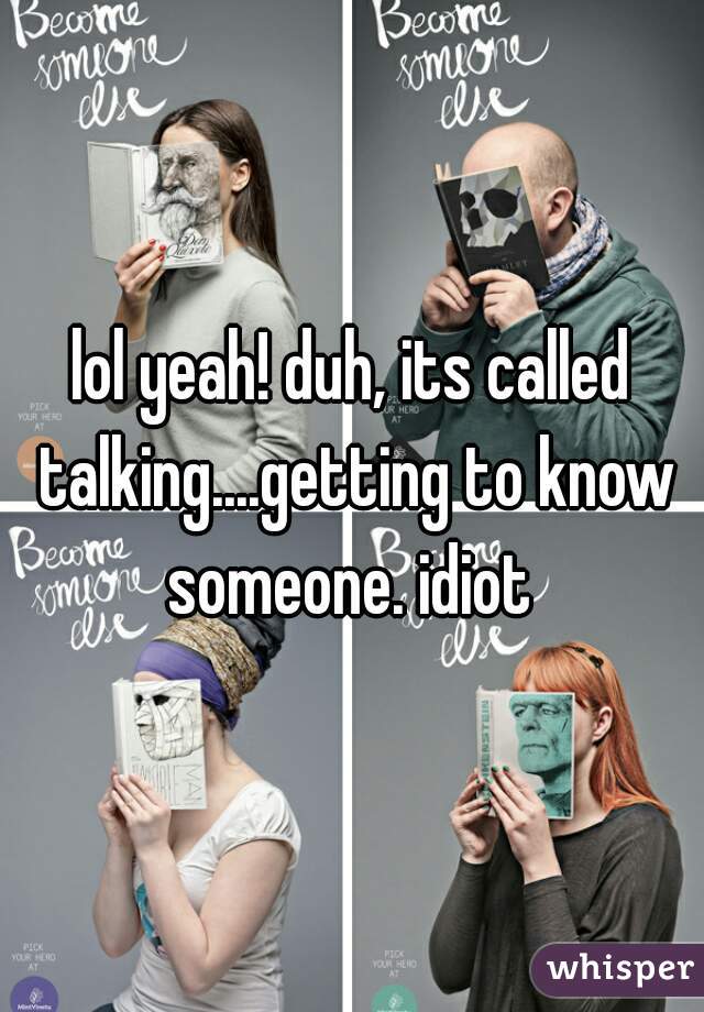 lol yeah! duh, its called talking....getting to know someone. idiot 