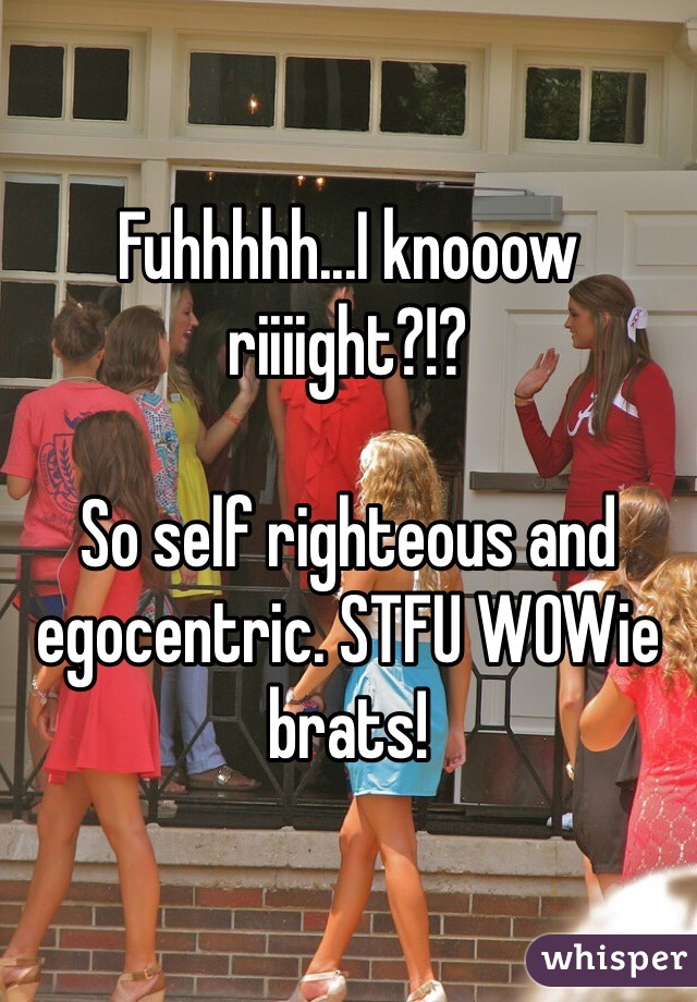 Fuhhhhh...I knooow riiiight?!?

So self righteous and egocentric. STFU WOWie brats!