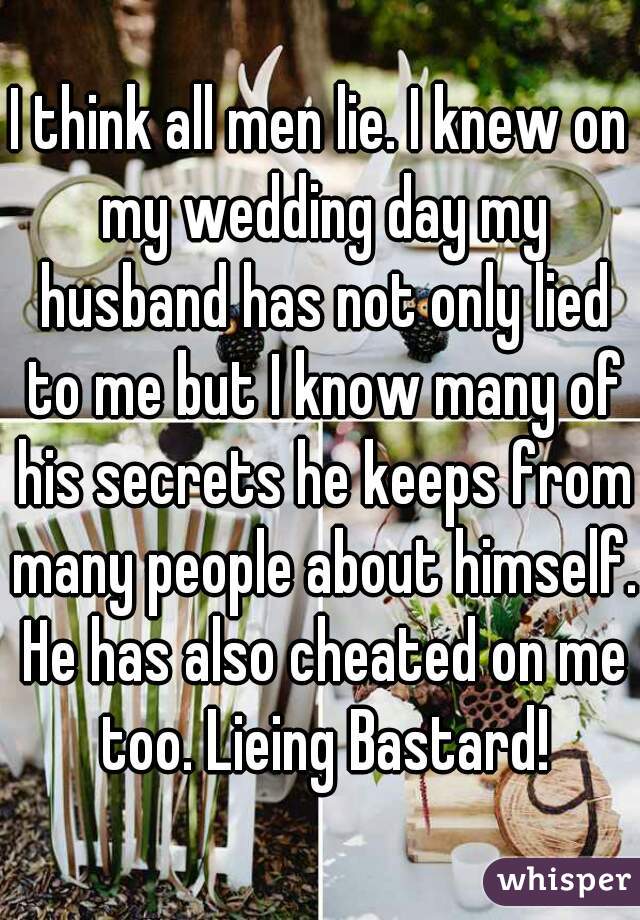 I think all men lie. I knew on my wedding day my husband has not only lied to me but I know many of his secrets he keeps from many people about himself. He has also cheated on me too. Lieing Bastard!