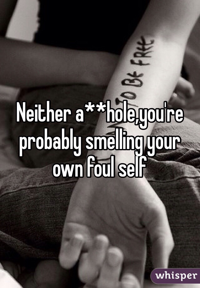 Neither a**hole,you're probably smelling your own foul self