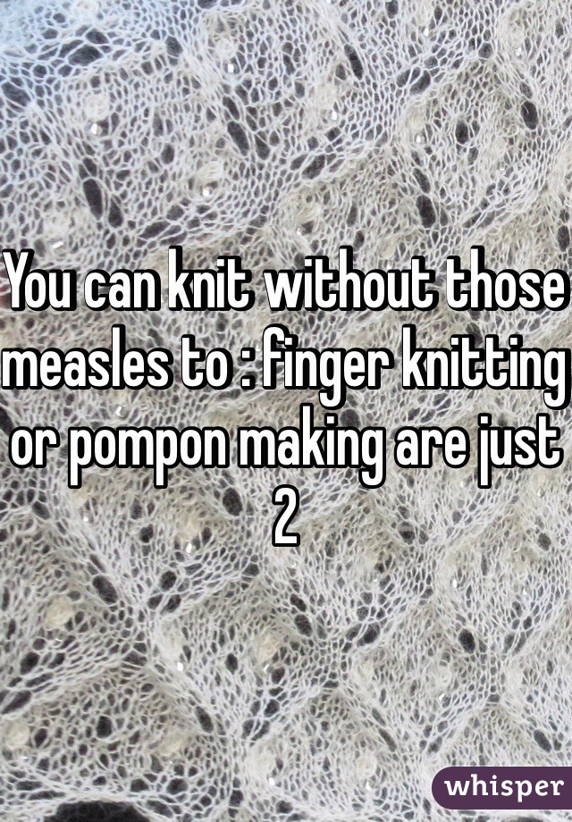 You can knit without those measles to : finger knitting or pompon making are just 2 