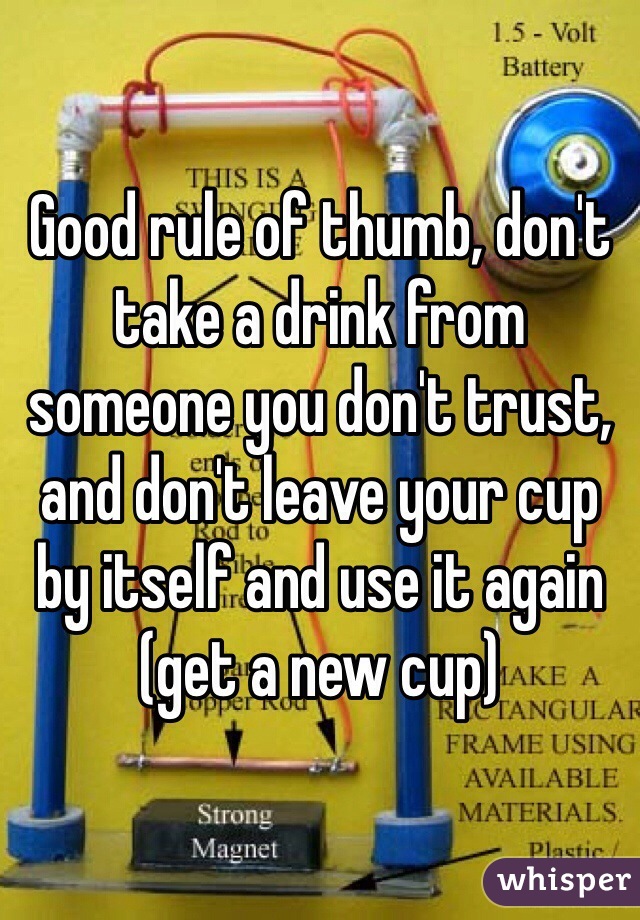 Good rule of thumb, don't take a drink from someone you don't trust, and don't leave your cup by itself and use it again (get a new cup) 