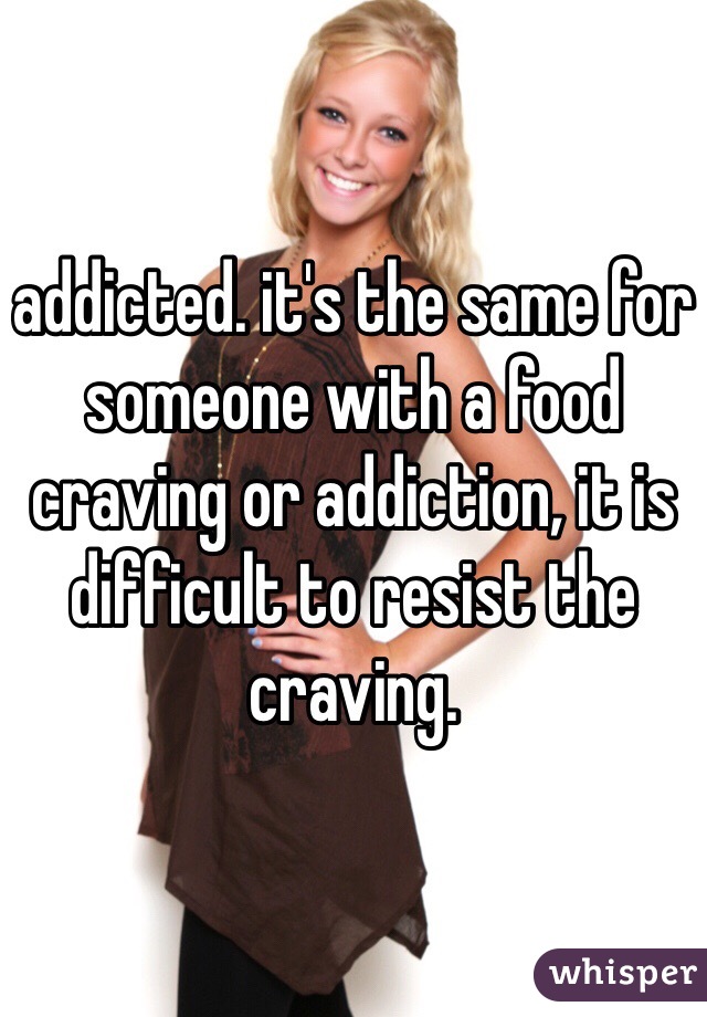 addicted. it's the same for someone with a food craving or addiction, it is difficult to resist the craving.