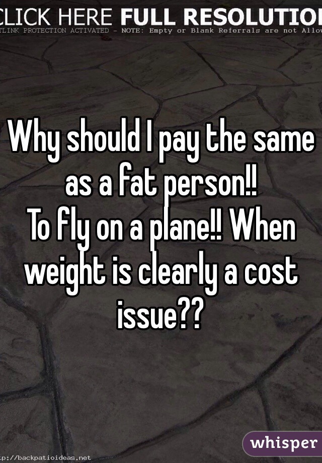 Why should I pay the same as a fat person!!
To fly on a plane!! When weight is clearly a cost issue??
