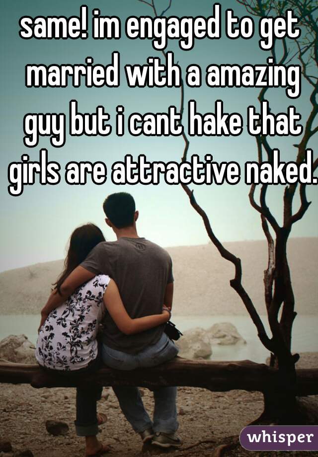 same! im engaged to get married with a amazing guy but i cant hake that girls are attractive naked.