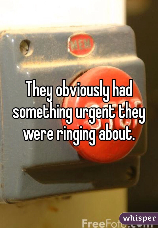 They obviously had something urgent they were ringing about. 